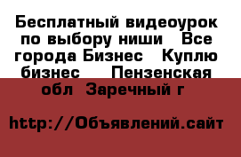 Бесплатный видеоурок по выбору ниши - Все города Бизнес » Куплю бизнес   . Пензенская обл.,Заречный г.